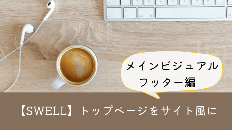 【SWELL】メインビジュアルを使ってトップページをサイト風にカスタマイズ③メインビジュアルとフッター作成編